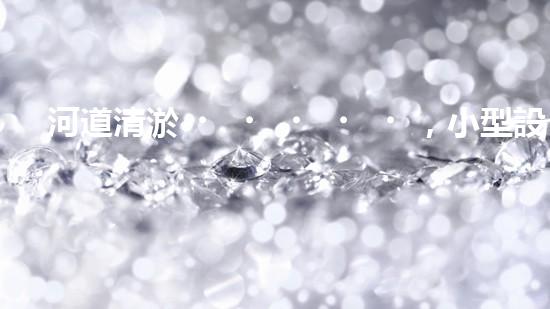 河道清淤，小型設(shè)備助力高效施工